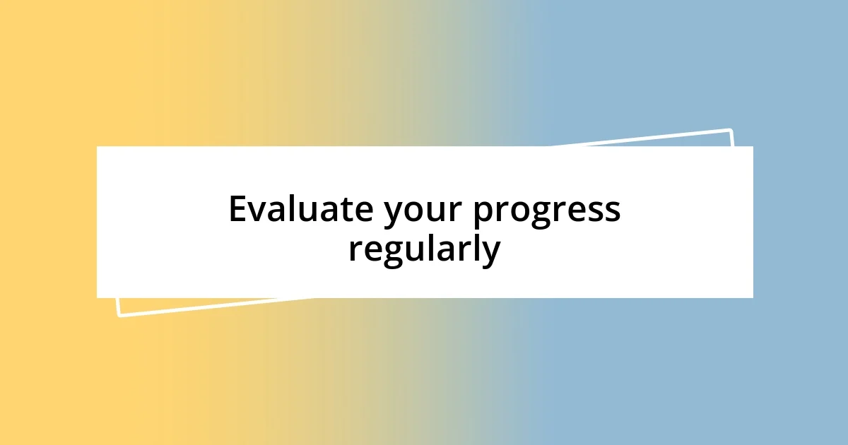 Evaluate your progress regularly