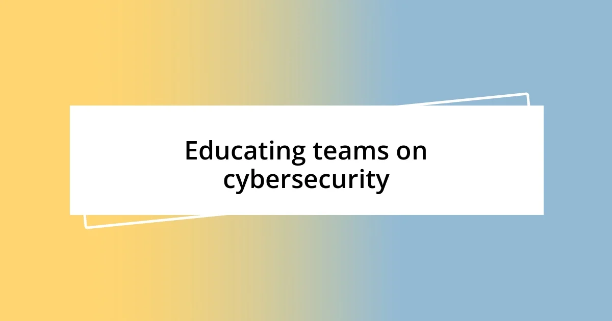 Educating teams on cybersecurity