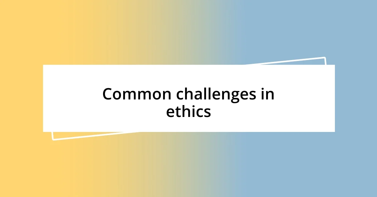 Common challenges in ethics